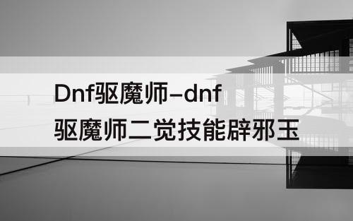 Dnf驱魔师-dnf驱魔师二觉技能辟邪玉