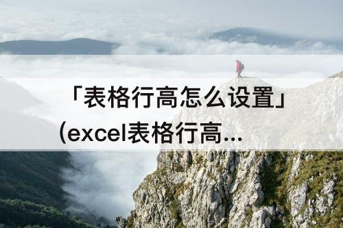 「表格行高怎么设置」(excel表格行高怎么设置限制高度)