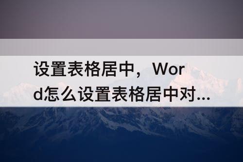 设置表格居中，Word怎么设置表格居中对齐