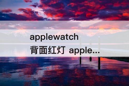 applewatch背面红灯 applewatch背面红灯绿灯