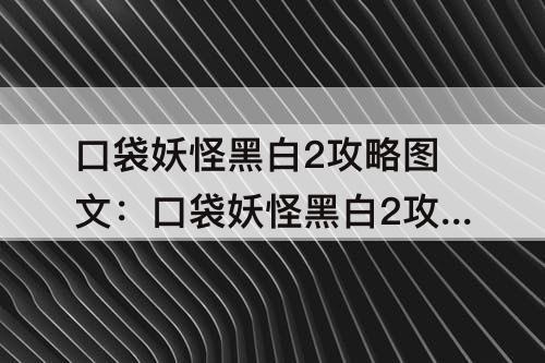 口袋妖怪黑白2攻略图文：口袋妖怪黑白2攻略图文详解