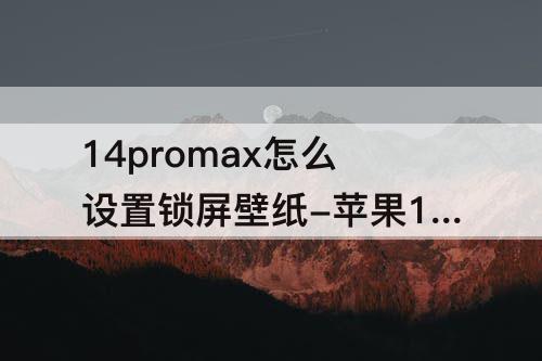 14promax怎么设置锁屏壁纸-苹果14promax怎么设置锁屏壁纸后还是一划就开了