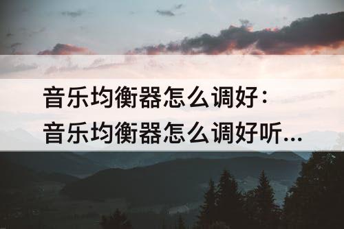 音乐均衡器怎么调好：音乐均衡器怎么调好听网易云