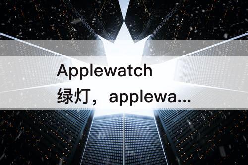 Applewatch绿灯，applewatch绿灯摘下来也一直亮