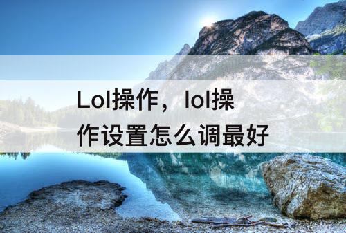 Lol操作，lol操作设置怎么调最好