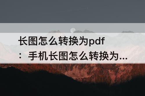 长图怎么转换为pdf：手机长图怎么转换为pdf