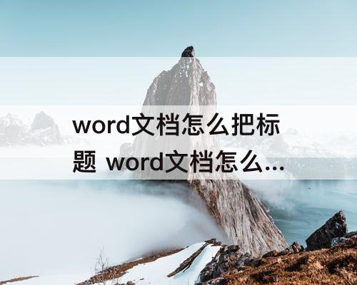 word文档怎么把标题 word文档怎么把标题弄成目录