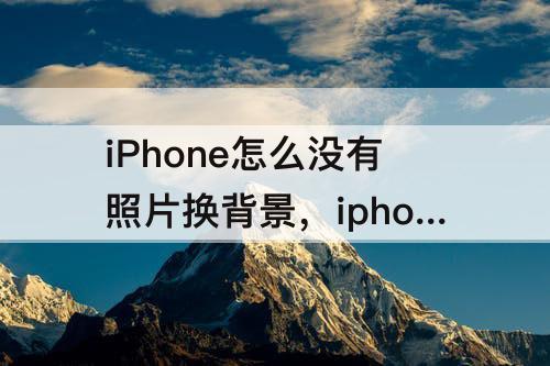 iPhone怎么没有照片换背景，iphone怎么没有照片换背景那一块呢