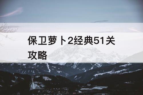 保卫萝卜2经典51关攻略