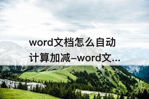word文档怎么自动计算加减-word文档怎么自动计算加减乘除的公式
