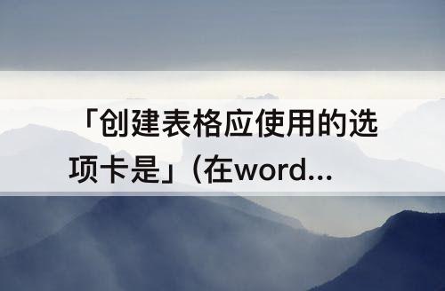 「创建表格应使用的选项卡是」(在word 2010中创建表格应使用的选项卡是)