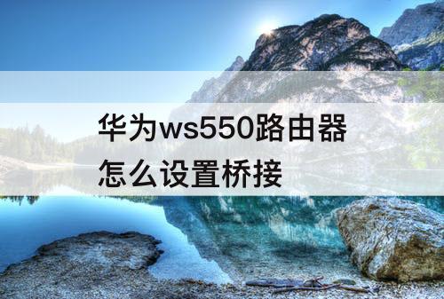 华为ws550路由器怎么设置桥接