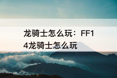 龙骑士怎么玩：FF14龙骑士怎么玩