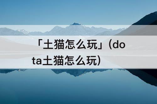 「土猫怎么玩」(dota土猫怎么玩)