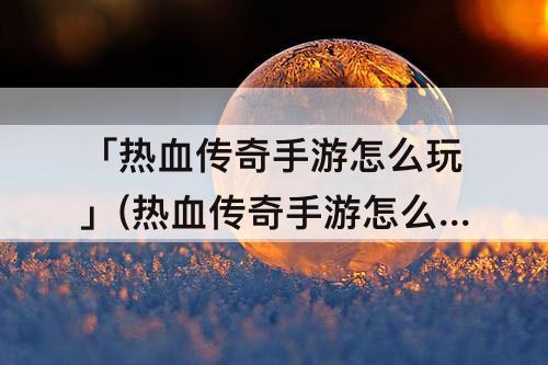 「热血传奇手游怎么玩」(热血传奇手游怎么玩坐骑)