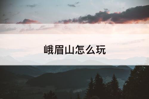 峨眉山怎么玩
