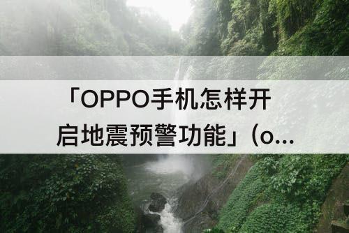 「OPPO手机怎样开启地震预警功能」(oppo手机怎样开启地震预警功能通知)