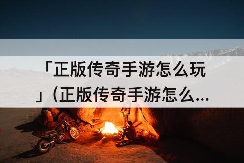 「正版传奇手游怎么玩」(正版传奇手游怎么玩的啊)