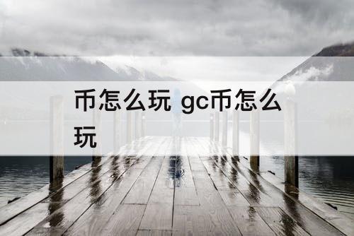 币怎么玩 gc币怎么玩