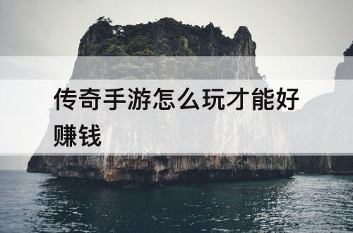 传奇手游怎么玩才能好赚钱