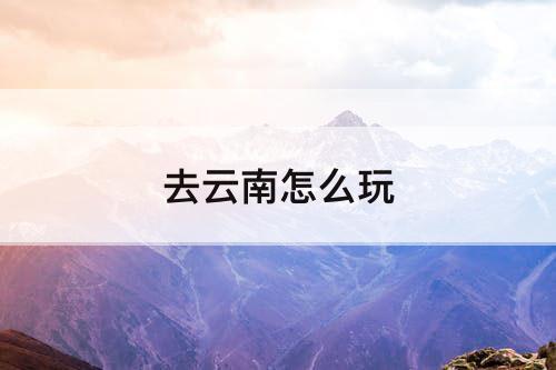 去云南怎么玩