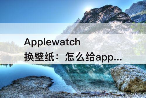 Applewatch换壁纸：怎么给applewatch换壁纸