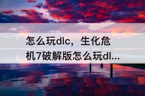 怎么玩dlc，生化危机7破解版怎么玩dlc