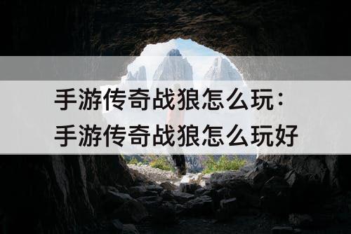 手游传奇战狼怎么玩：手游传奇战狼怎么玩好