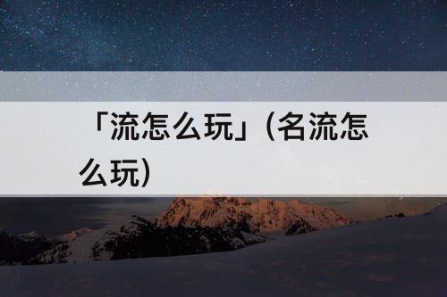 「流怎么玩」(名流怎么玩)