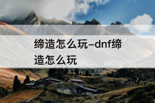 缔造怎么玩-dnf缔造怎么玩