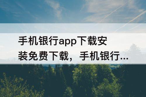 手机银行app下载安装免费下载，手机银行app下载安装免费下载农行