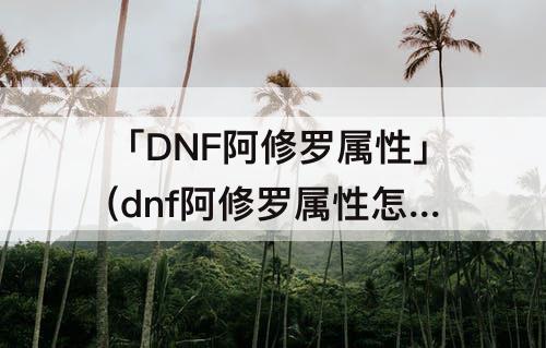 「DNF阿修罗属性」(dnf阿修罗属性怎么选择)