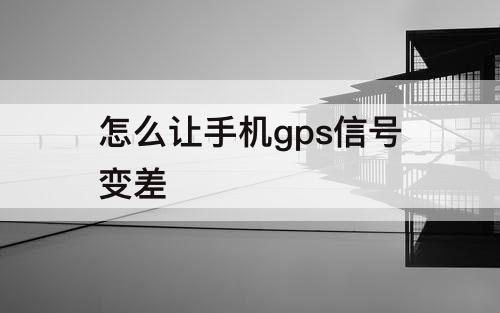 怎么让手机gps信号变差