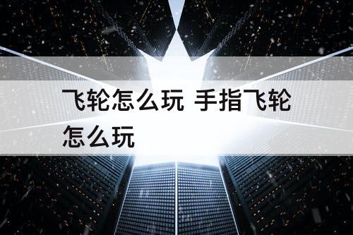 飞轮怎么玩 手指飞轮怎么玩