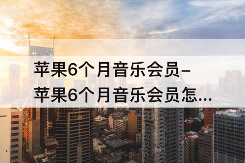 苹果6个月音乐会员-苹果6个月音乐会员怎么取消