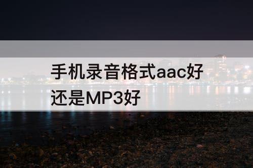 手机录音格式aac好还是MP3好