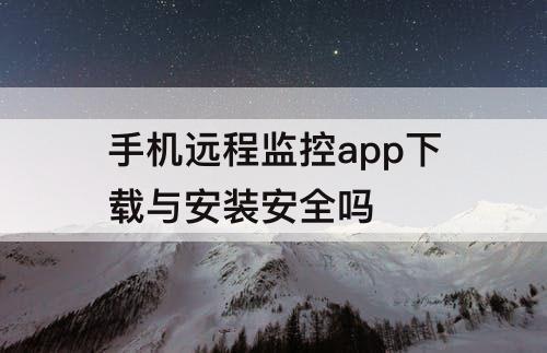 手机远程监控app下载与安装安全吗