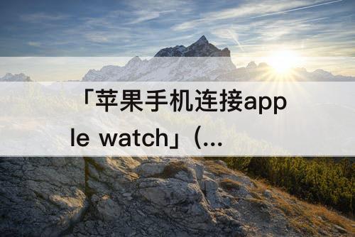 「苹果手机连接apple watch」(苹果手机连接apple watch怎么断开)