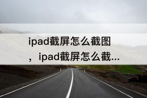ipad截屏怎么截图，ipad截屏怎么截图一部分