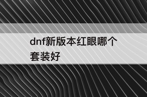 dnf新版本红眼哪个套装好