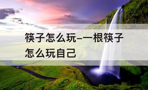 筷子怎么玩-一根筷子怎么玩自己