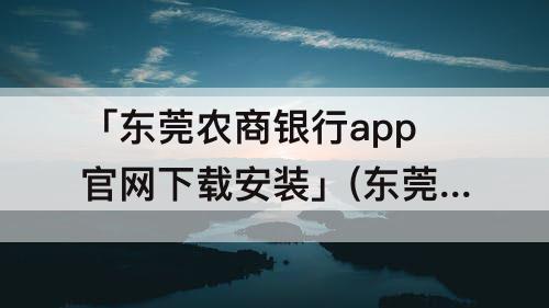 「东莞农商银行app官网下载安装」(东莞农商银行app官网下载安装手机银行)
