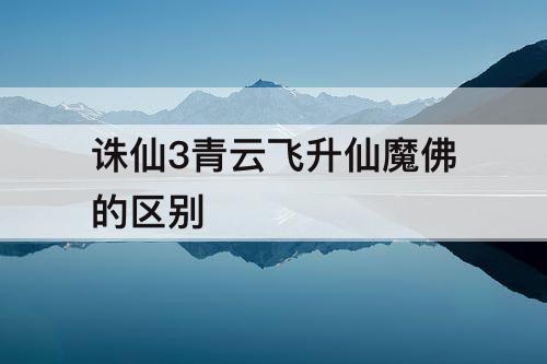 诛仙3青云飞升仙魔佛的区别