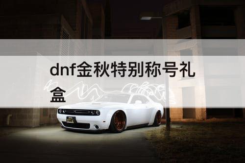 dnf金秋特别称号礼盒