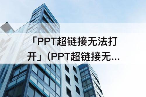 「PPT超链接无法打开」(PPT超链接无法打开指定文件)