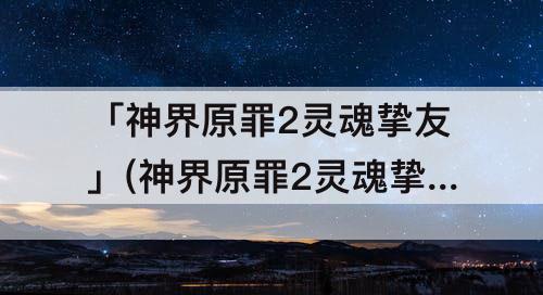 「神界原罪2灵魂挚友」(神界原罪2灵魂挚友技能合成)
