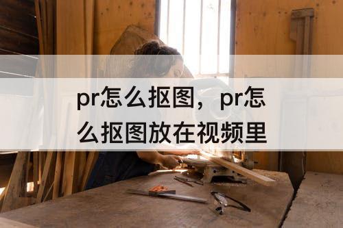 pr怎么抠图，pr怎么抠图放在视频里