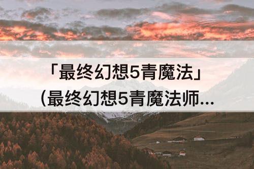 「最终幻想5青魔法」(最终幻想5青魔法师技能获取)
