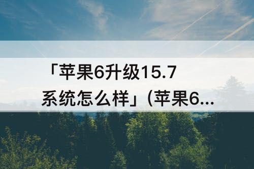 「苹果6升级15.7系统怎么样」(苹果6升级15.7系统怎么样但安装)
