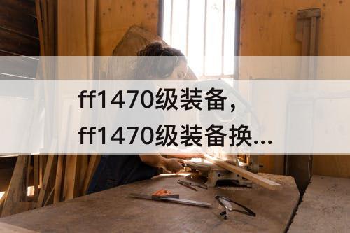 ff1470级装备，ff1470级装备换不了